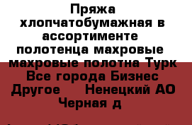 Пряжа хлопчатобумажная в ассортименте, полотенца махровые, махровые полотна Турк - Все города Бизнес » Другое   . Ненецкий АО,Черная д.